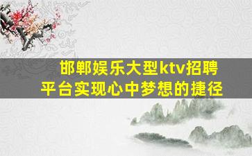 邯郸娱乐大型ktv招聘平台实现心中梦想的捷径
